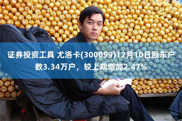 证券投资工具 尤洛卡(300099)12月10日股东户数3.34万户，较上期增加2.47%