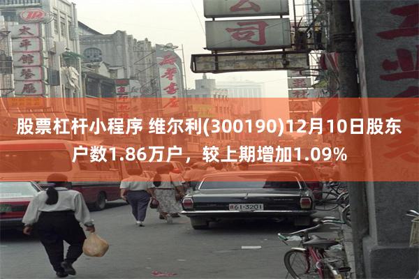 股票杠杆小程序 维尔利(300190)12月10日股东户数1.86万户，较上期增加1.09%