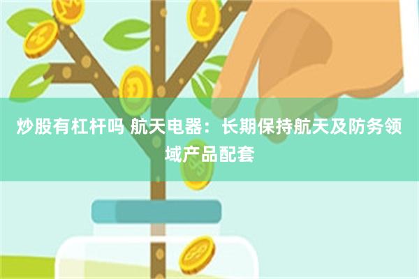 炒股有杠杆吗 航天电器：长期保持航天及防务领域产品配套