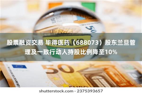 股票融资交易 毕得医药（688073）股东兰旦管理及一致行动人持股比例降至10%