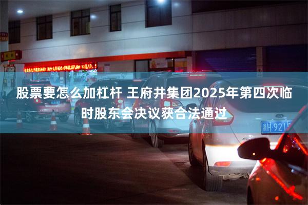 股票要怎么加杠杆 王府井集团2025年第四次临时股东会决议获合法通过