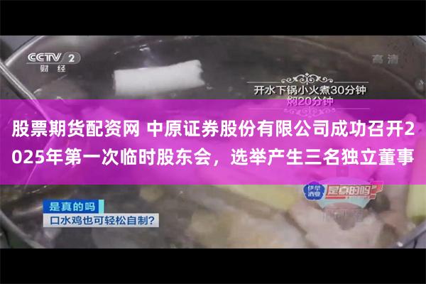 股票期货配资网 中原证券股份有限公司成功召开2025年第一次临时股东会，选举产生三名独立董事