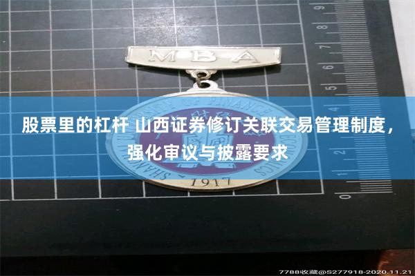 股票里的杠杆 山西证券修订关联交易管理制度，强化审议与披露要求