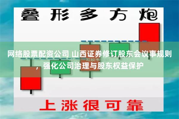 网络股票配资公司 山西证券修订股东会议事规则,强化公司治理与股东权益保护