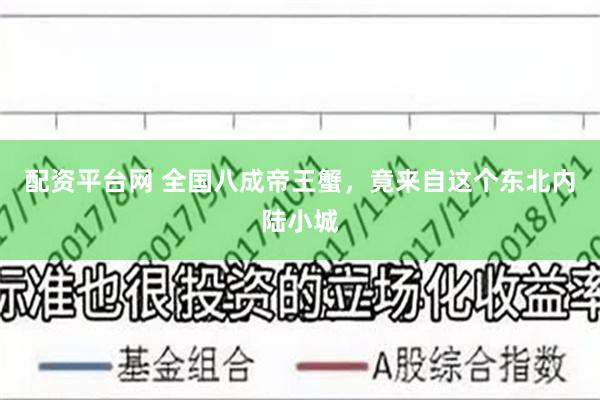 配资平台网 全国八成帝王蟹，竟来自这个东北内陆小城