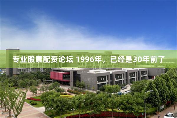 专业股票配资论坛 1996年,已经是30年前了