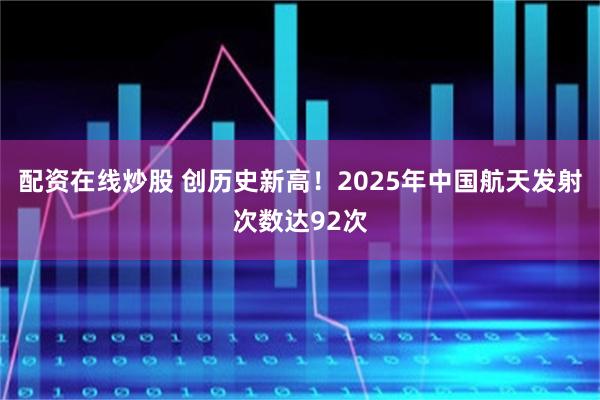 配资在线炒股 创历史新高！2025年中国航天发射次数达92次