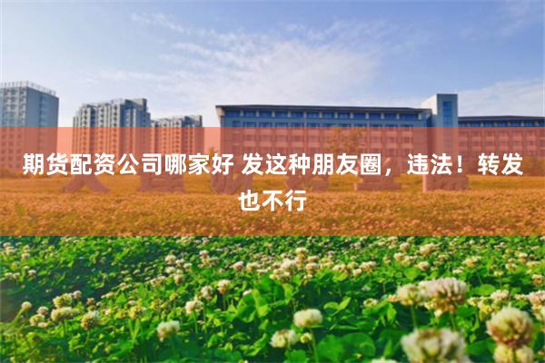 期货配资公司哪家好 发这种朋友圈，违法！转发也不行