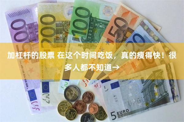 加杠杆的股票 在这个时间吃饭，真的瘦得快！很多人都不知道→