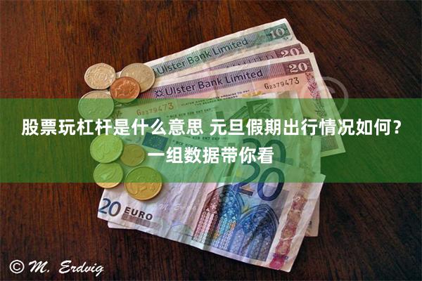 股票玩杠杆是什么意思 元旦假期出行情况如何?一组数据带你看