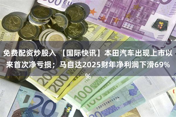 免费配资炒股入 【国际快讯】本田汽车出现上市以来首次净亏损；马自达2025财年净利润下滑69%