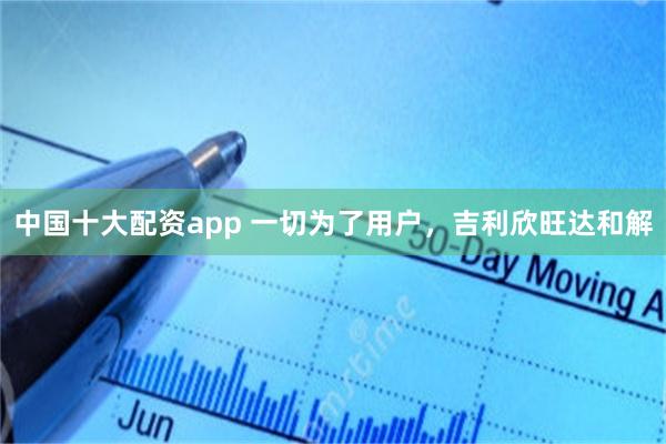 中国十大配资app 一切为了用户，吉利欣旺达和解