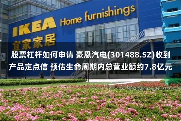 股票杠杆如何申请 豪恩汽电(301488.SZ)收到产品定点信 预估生命周期内总营业额约7.8亿元
