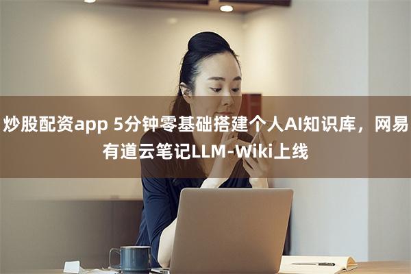 炒股配资app 5分钟零基础搭建个人AI知识库，网易有道云笔记LLM-Wiki上线