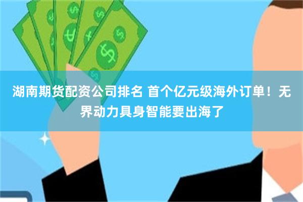 湖南期货配资公司排名 首个亿元级海外订单！无界动力具身智能要出海了