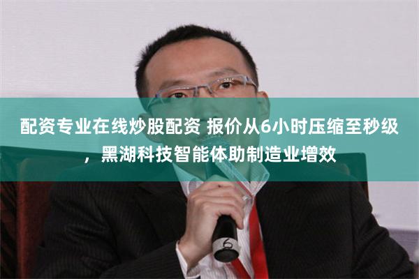 配资专业在线炒股配资 报价从6小时压缩至秒级，黑湖科技智能体助制造业增效