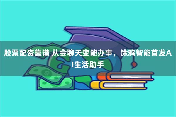 股票配资靠谱 从会聊天变能办事，涂鸦智能首发AI生活助手