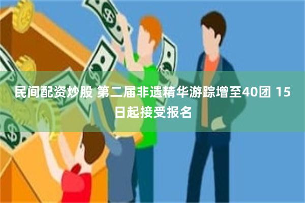 民间配资炒股 第二届非遗精华游踪增至40团 15日起接受报名