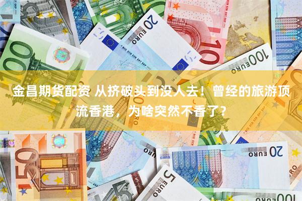 金昌期货配资 从挤破头到没人去！曾经的旅游顶流香港，为啥突然不香了？