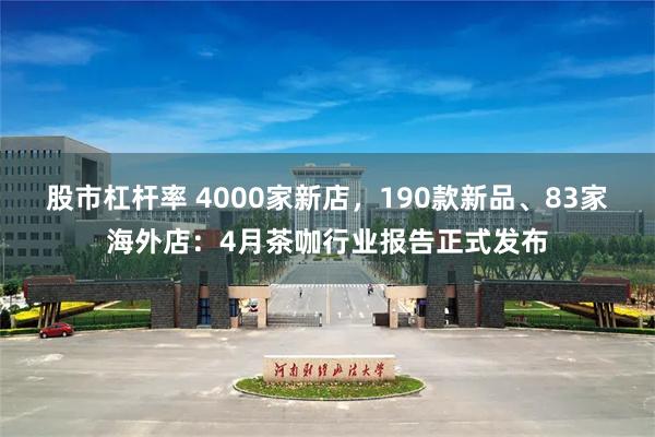股市杠杆率 4000家新店，190款新品、83家海外店：4月茶咖行业报告正式发布