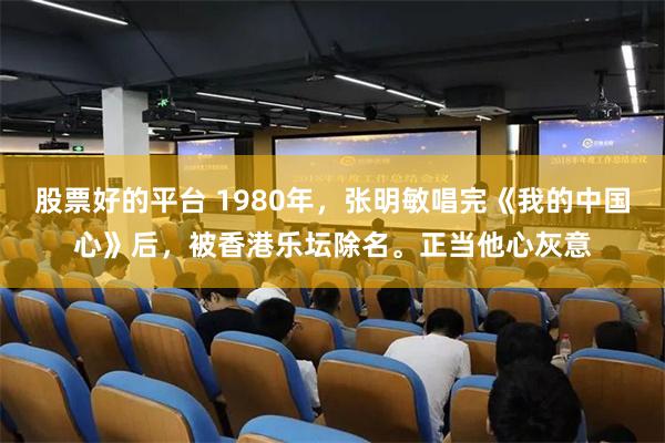 股票好的平台 1980年，张明敏唱完《我的中国心》后，被香港乐坛除名。正当他心灰意
