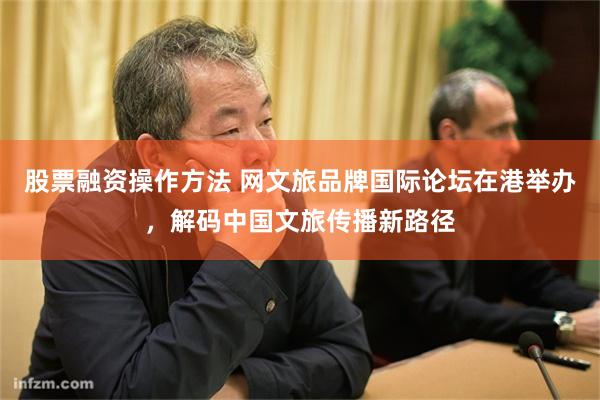 股票融资操作方法 网文旅品牌国际论坛在港举办，解码中国文旅传播新路径