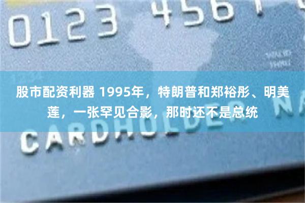股市配资利器 1995年，特朗普和郑裕彤、明美莲，一张罕见合影，那时还不是总统