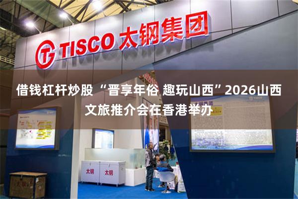 借钱杠杆炒股 “晋享年俗 趣玩山西”2026山西文旅推介会在香港举办