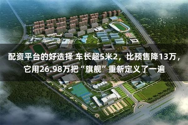 配资平台的好选择 车长超5米2,比预售降13万,它用26.98万把“旗舰”重新定义了一遍