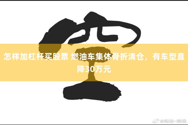 怎样加杠杆买股票 燃油车集体骨折清仓,有车型直降30万元