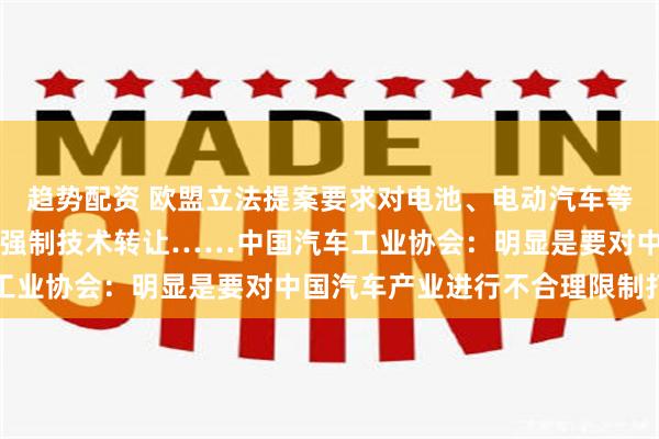 趋势配资 欧盟立法提案要求对电池、电动汽车等外资持股不超过49%、强制技术转让……中国汽车工业协会：明显是要对中国汽车产业进行不合理限制打压
