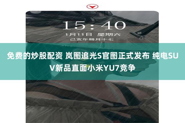 免费的炒股配资 岚图追光S官图正式发布 纯电SUV新品直面小米YU7竞争