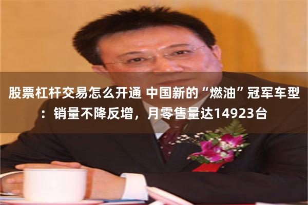 股票杠杆交易怎么开通 中国新的“燃油”冠军车型：销量不降反增，月零售量达14923台