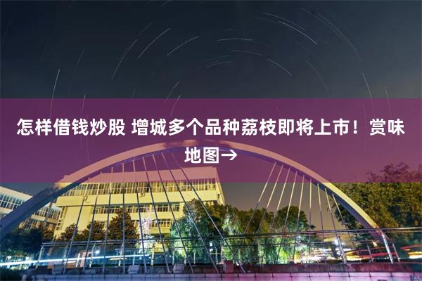 怎样借钱炒股 增城多个品种荔枝即将上市！赏味地图→