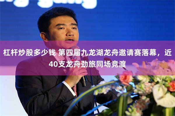 杠杆炒股多少钱 第四届九龙湖龙舟邀请赛落幕，近40支龙舟劲旅同场竞渡