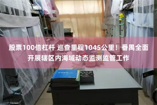 股票100倍杠杆 巡查里程1045公里！番禺全面开展辖区内海域动态监测监管工作