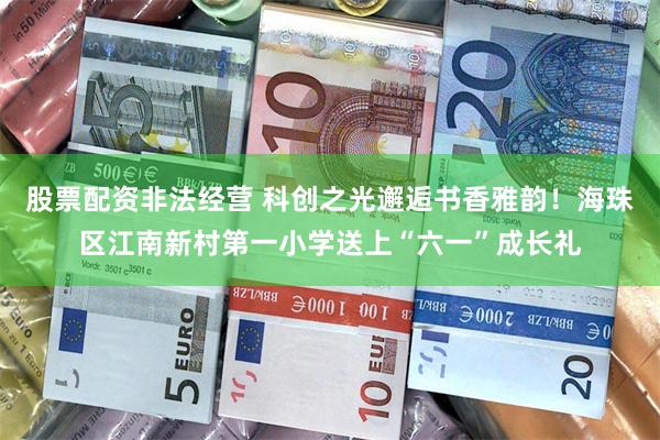 股票配资非法经营 科创之光邂逅书香雅韵！海珠区江南新村第一小学送上“六一”成长礼