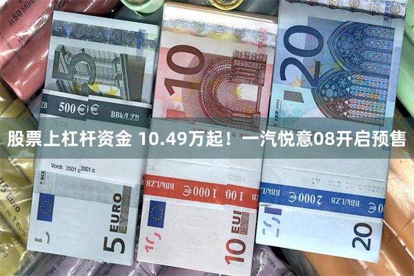 股票上杠杆资金 10.49万起！一汽悦意08开启预售