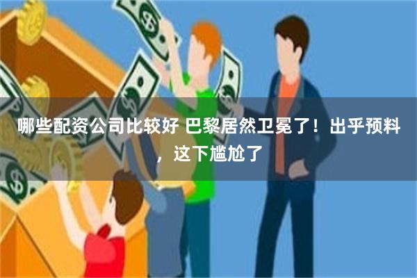 哪些配资公司比较好 巴黎居然卫冕了！出乎预料，这下尴尬了