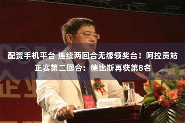 配资手机平台 连续两回合无缘领奖台！阿拉贡站正赛第二回合：德比斯再获第8名