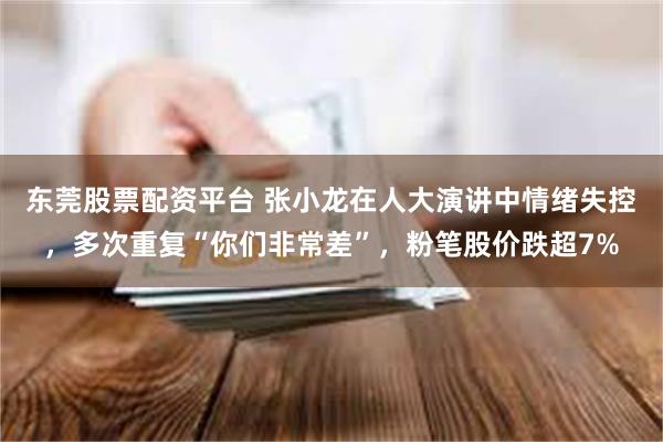 东莞股票配资平台 张小龙在人大演讲中情绪失控，多次重复“你们非常差”，粉笔股价跌超7%