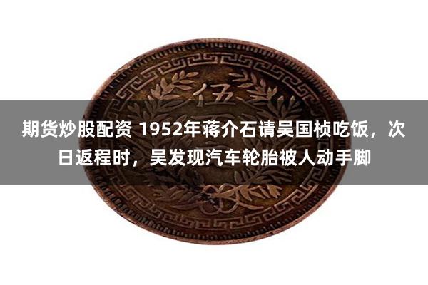期货炒股配资 1952年蒋介石请吴国桢吃饭，次日返程时，吴发现汽车轮胎被人动手脚