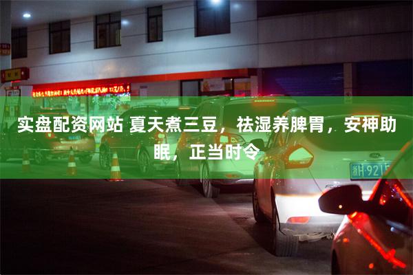 实盘配资网站 夏天煮三豆,祛湿养脾胃,安神助眠,正当时令