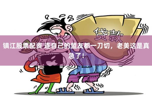 镇江股票配资 连自己的盟友都一刀切，老美这是真急了！