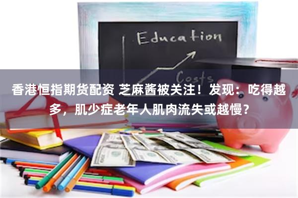 香港恒指期货配资 芝麻酱被关注！发现：吃得越多，肌少症老年人肌肉流失或越慢？