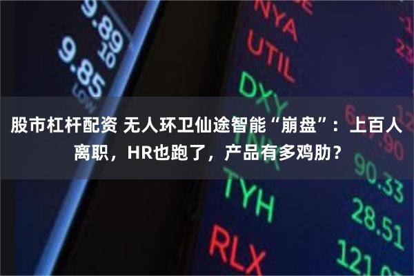股市杠杆配资 无人环卫仙途智能“崩盘”:上百人离职,HR也跑了,产品有多鸡肋?