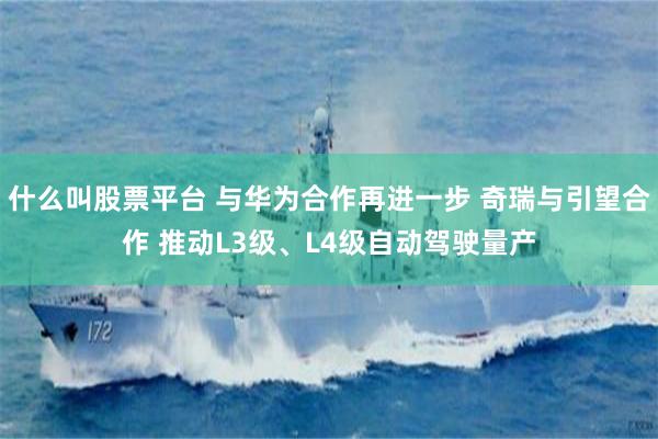 什么叫股票平台 与华为合作再进一步 奇瑞与引望合作 推动L3级、L4级自动驾驶量产