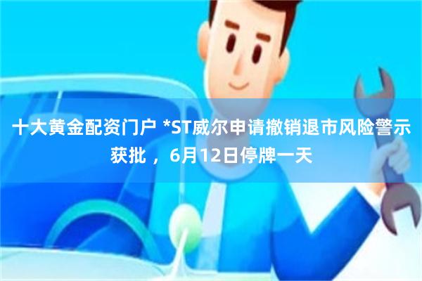 十大黄金配资门户 *ST威尔申请撤销退市风险警示获批 ，6月12日停牌一天