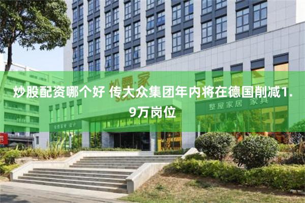 炒股配资哪个好 传大众集团年内将在德国削减1.9万岗位