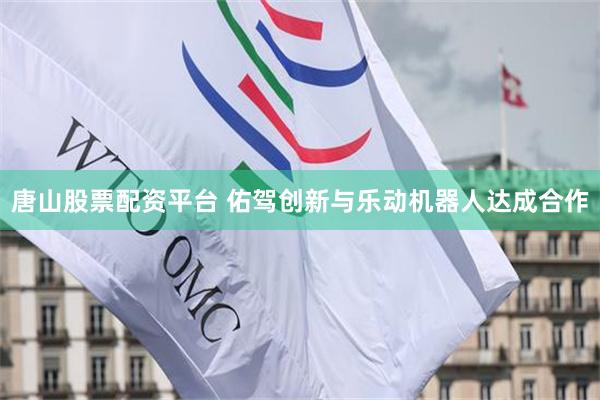 唐山股票配资平台 佑驾创新与乐动机器人达成合作